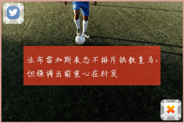 法布雷加斯表态不排斥执教皇马,但强调当前重心在科莫