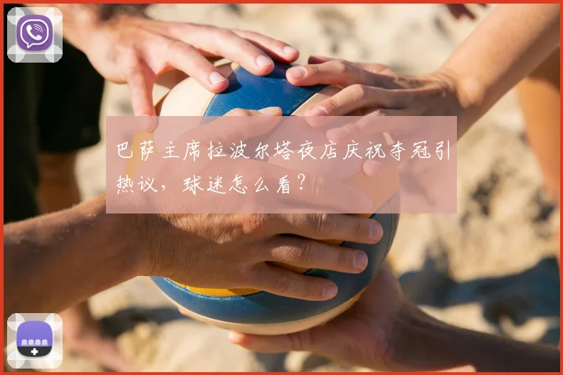巴萨主席拉波尔塔夜店庆祝夺冠引热议,球迷怎么看?