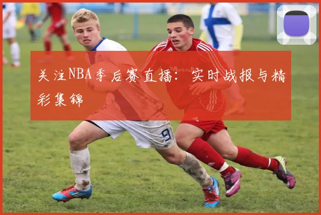 关注NBA季后赛直播:实时战报与精彩集锦