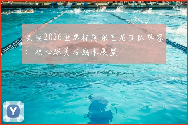 关注2026世界杯阿尔巴尼亚队阵容:核心球员与战术展望