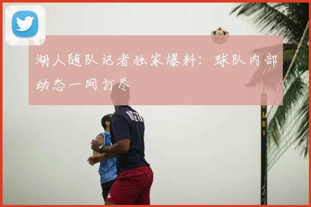 湖人随队记者独家爆料:球队内部动态一网打尽