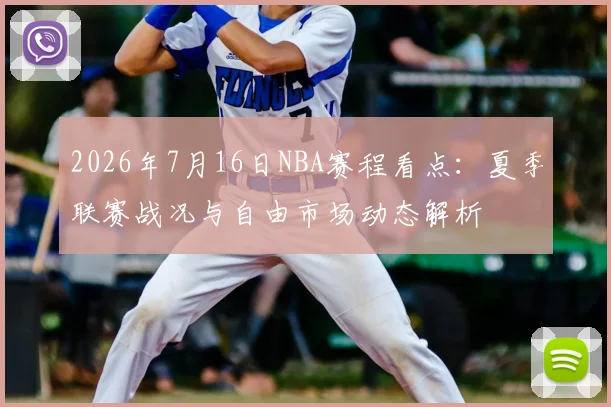2026年7月16日NBA赛程看点:夏季联赛战况与自由市场动态解析