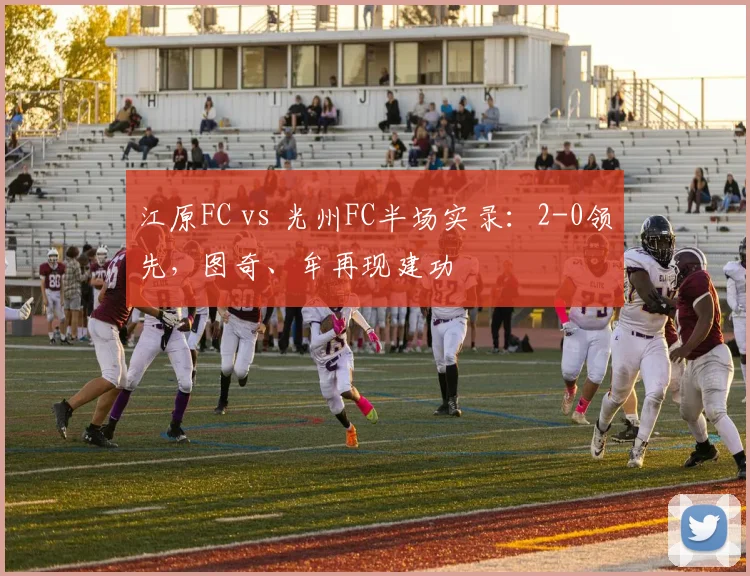 江原FC vs 光州FC半场实录:2-0领先,图奇、牟再现建功