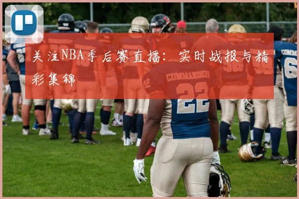关注NBA季后赛直播:实时战报与精彩集锦
