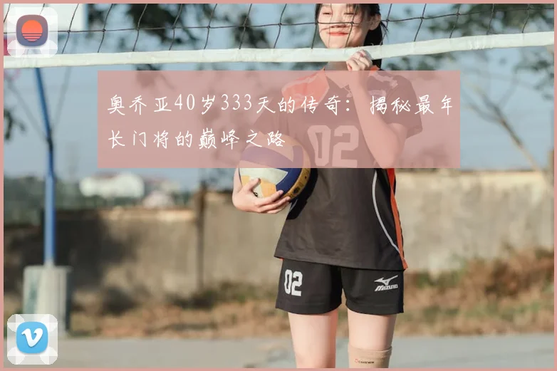 奥乔亚40岁333天的传奇:揭秘最年长门将的巅峰之路
