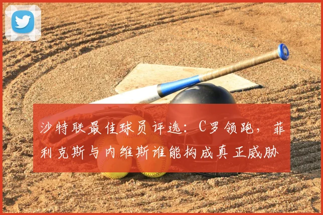 沙特联最佳球员评选:C罗领跑,菲利克斯与内维斯谁能构成真正威胁?