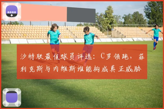 沙特联最佳球员评选:C罗领跑,菲利克斯与内维斯谁能构成真正威胁?