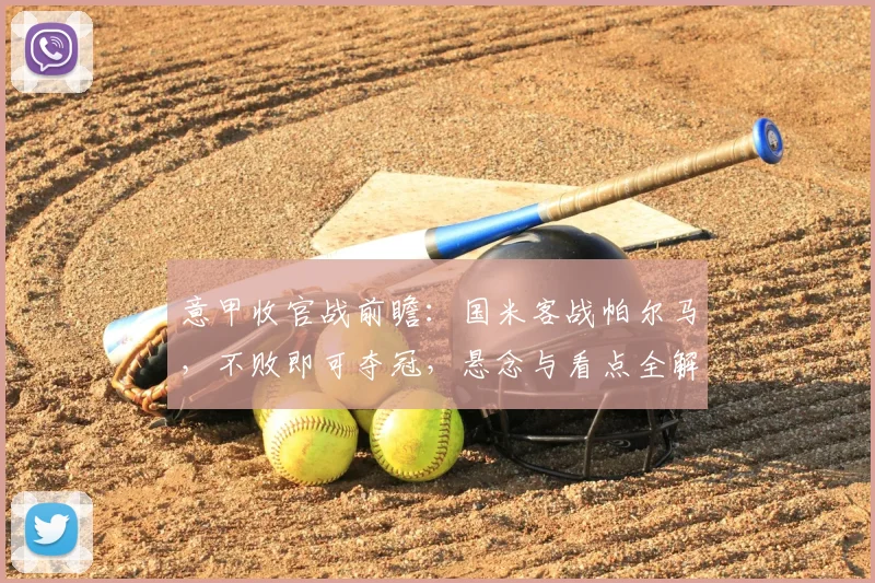 意甲收官战前瞻：国米客战帕尔马，不败即可夺冠，悬念与看点全解析