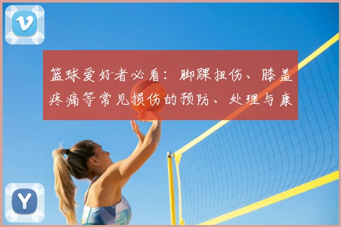 篮球爱好者必看:脚踝扭伤、膝盖疼痛等常见损伤的预防、处理与康复全攻略