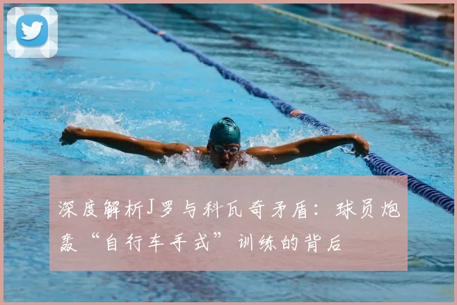 深度解析J罗与科瓦奇矛盾:球员炮轰“自行车手式”训练的背后