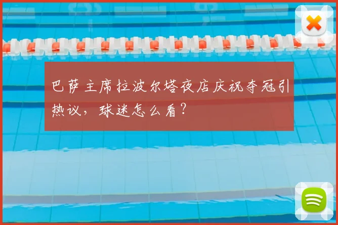 巴萨主席拉波尔塔夜店庆祝夺冠引热议,球迷怎么看?