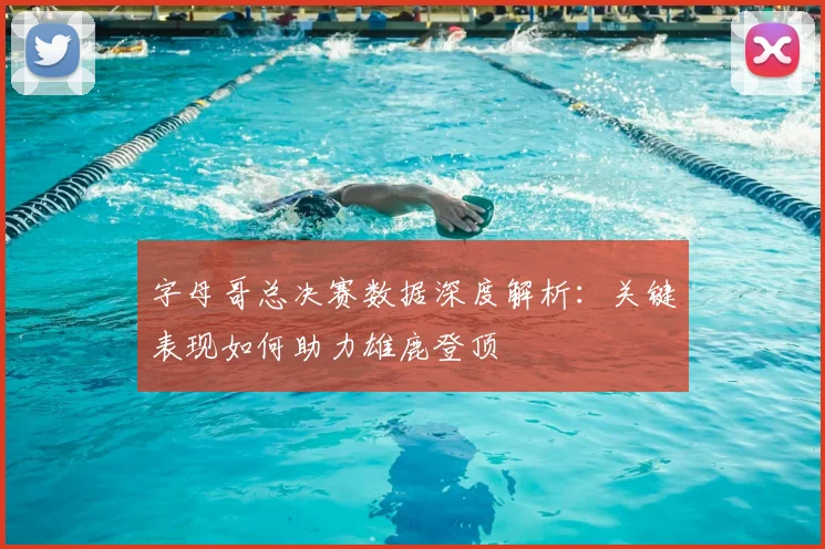 字母哥总决赛数据深度解析：关键表现如何助力雄鹿登顶