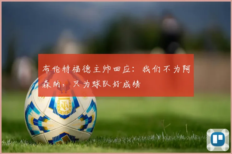 布伦特福德主帅回应:我们不为阿森纳,只为球队好成绩