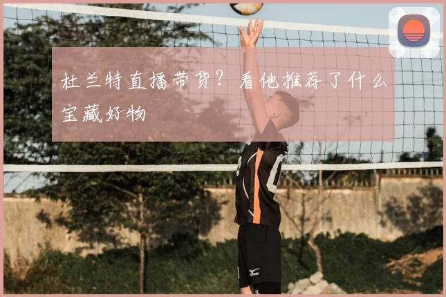 杜兰特直播带货?看他推荐了什么宝藏好物