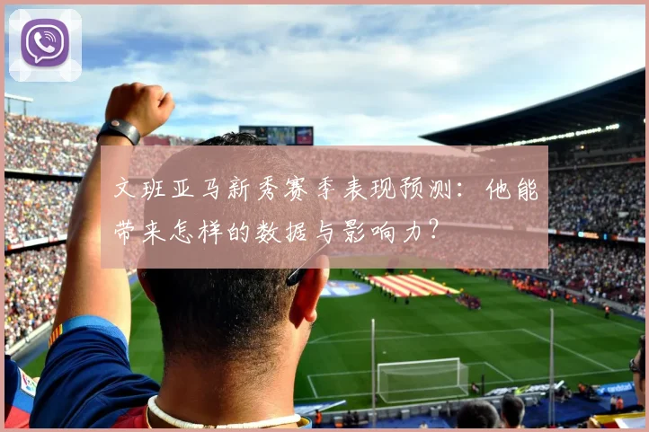 文班亚马新秀赛季表现预测:他能带来怎样的数据与影响力?