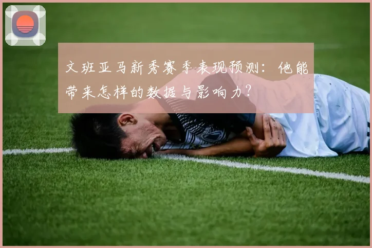 文班亚马新秀赛季表现预测：他能带来怎样的数据与影响力？