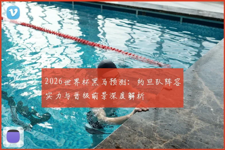 2026世界杯黑马预测：约旦队阵容实力与晋级前景深度解析